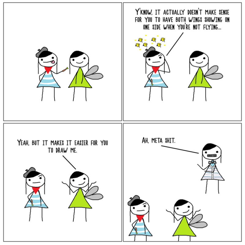 4 panel comic. In the top left panel, Paint Ting and Tingker Bell are standing next to each other. Paint Ting has a paint brush against Tingker Bell's face. In the top right panel, Paint Ting has small ducks around over their head and scratching their head in confusion. Paint Ting says 'Y'know, it actually doesn't make sense for you to have both wings on one side when you're not flying...'. In the bottom left panel, Paint Ting has a raised eyebrow and Tingker Bell is shrugging with a smile. Tingker Bell says 'Yeah, but it makes it easier for you to draw me.'. In the bottom right panel, Meta Ting appears and says 'Ah, meta shit.'