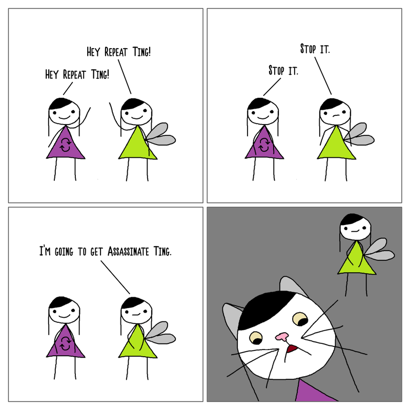 4 panel comic. In the top left panel, Repeat Ting and Tingker Bell are standing. Tingker Bell greets Repeat Ting with a wave, saying 'Hey Repeat Ting!' and Repeat Ting replies with 'Hey Repeat Ting'. In the top right panel, Tingker Bell angrily tells Repeat Ting to stop it but Repeat Ting replies with 'Stop it!'. In the bottom left panel, Tingker Bell smiles and says 'I'm going to get Assassinate Ting'. In the bottom right panel, Repeat Ting at the forefront with cat ears and whiskers is scared whilst Tingker Bell smiles in the background.