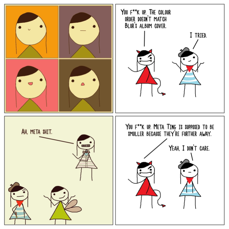 4 panel comic. In the top left panel, is a flashback to first comic - I am Tingker Bell. In the top right panel, Hate Ting is on the left and says 'You f**k up. The colour order doesn't match Blur's album cover'. Paint Ting shrugs and replies 'I tried'. In the bottom left panel, is a flashback to the bottom left panel of the previous comic - It actually doesn't make sense comic. In the bottom right panel, Hate Ting says 'You f**k up. Meta Ting is supposed to be smoller becuse they're further away.' Paint Ting replied 'Yeah, I don't care.'.